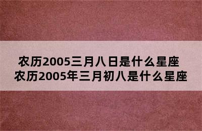 农历2005三月八日是什么星座 农历2005年三月初八是什么星座